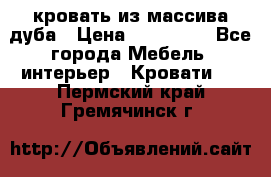 кровать из массива дуба › Цена ­ 180 000 - Все города Мебель, интерьер » Кровати   . Пермский край,Гремячинск г.